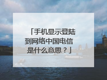 手机显示登陆到网络中国电信是什么意思?