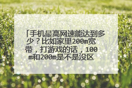 手机最高网速能达到多少?比如家里200m宽带,打游戏的话,100m和200m是不是没区别。。手机能