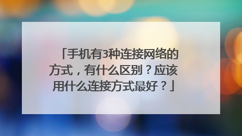 手机有3种连接网络的方式,有什么区别?应该用什么连接方式最好?
