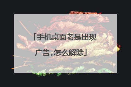 手机桌面老是出现广告,怎么解除