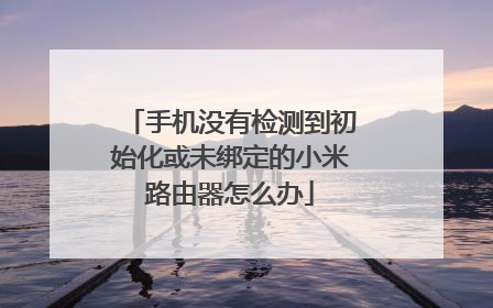 手机没有检测到初始化或未绑定的小米路由器怎么办