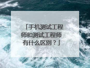 手机测试工程师和测试工程师有什么区别？