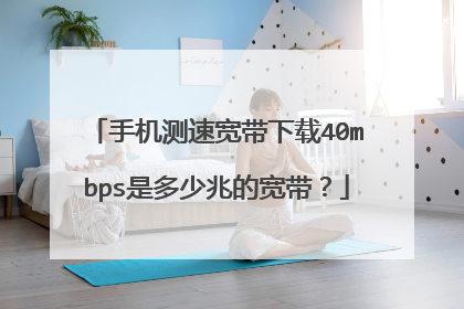 手机测速宽带下载40mbps是多少兆的宽带？