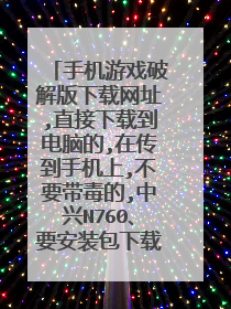 手机游戏破解版下载网址,直接下载到电脑的,在传到手机上,不要带毒的,中兴N760、要安装包下载网址、