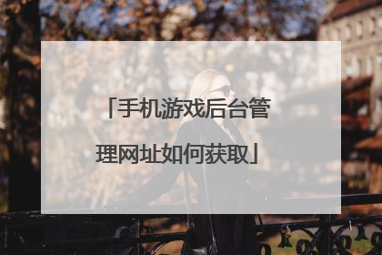 手机游戏后台管理网址如何获取