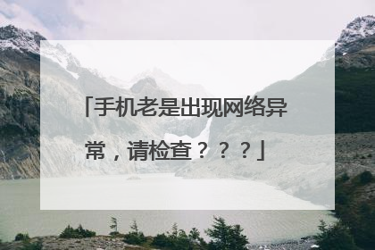 手机老是出现网络异常,请检查???