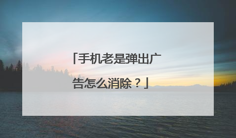 手机老是弹出广告怎么消除?