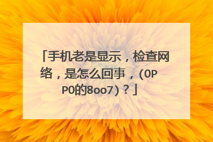 手机老是显示,检查网络,是怎么回事,(OPPO的8oo7)?