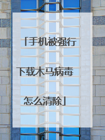手机被强行下载木马病毒怎么清除