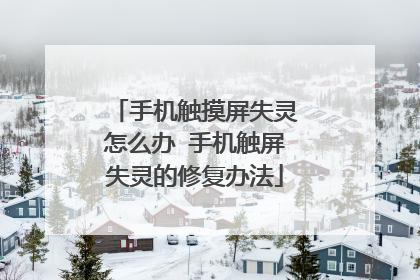手机触摸屏失灵怎么办 手机触屏失灵的修复办法