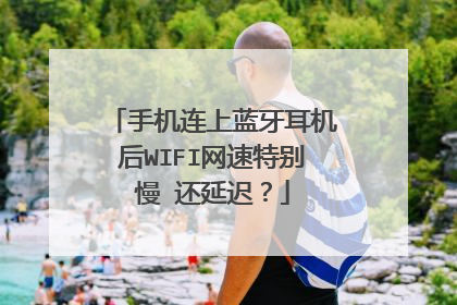 手机连上蓝牙耳机后WIFI网速特别慢 还延迟?