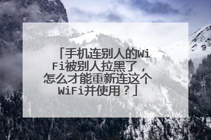手机连别人的WiFi被别人拉黑了,怎么才能重新连这个WiFi并使用?
