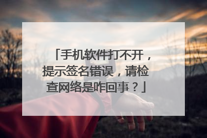 手机软件打不开，提示签名错误，请检查网络是咋回事？