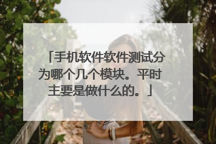 手机软件软件测试分为哪个几个模块。平时主要是做什么的。