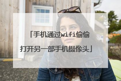手机通过wifi偷偷打开另一部手机摄像头