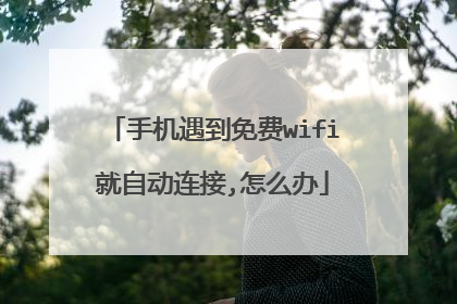 手机遇到免费wifi就自动连接,怎么办