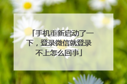 手机重新启动了一下，登录微信就登录不上怎么回事