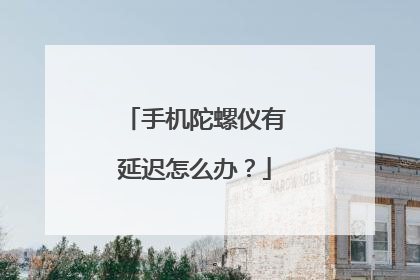 手机陀螺仪有延迟怎么办?