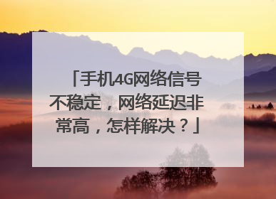 手机4G网络信号不稳定，网络延迟非常高，怎样解决？
