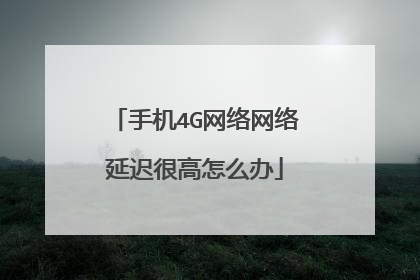 手机4G网络网络延迟很高怎么办