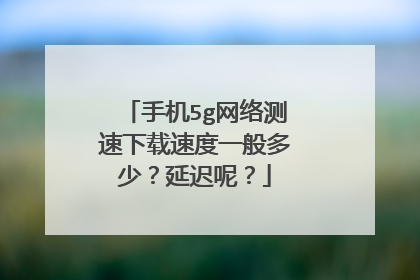 手机5g网络测速下载速度一般多少？延迟呢？