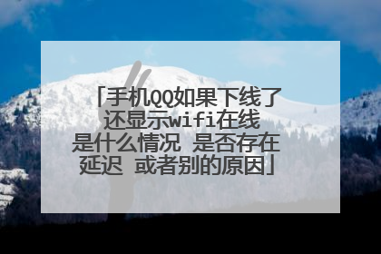 手机QQ如果下线了 还显示wifi在线是什么情况 是否存在延迟 或者别的原因