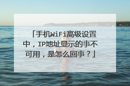 手机WiFi高级设置中，IP地址显示的事不可用，是怎么回事？
