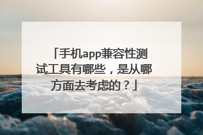 手机app兼容性测试工具有哪些，是从哪方面去考虑的？