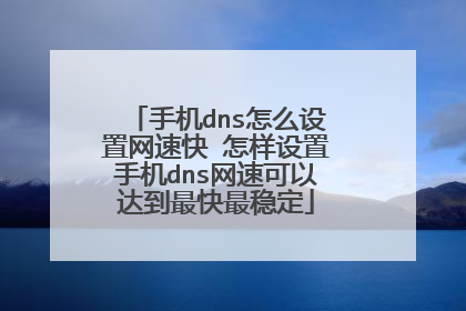 手机dns怎么设置网速快 怎样设置手机dns网速可以达到最快最稳定