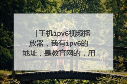 手机ipv6视频播放器，我有ipv6的地址，是教育网的，用电脑能看，但是手机打不开，求个播放器！