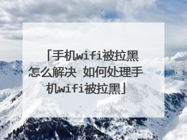 手机wifi被拉黑怎么解决 如何处理手机wifi被拉黑