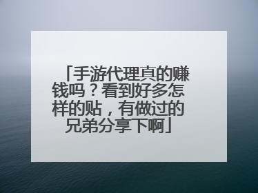 手游代理真的赚钱吗?看到好多怎样的贴,有做过的兄弟分享下啊