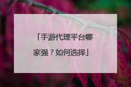 手游代理平台哪家强?如何选择