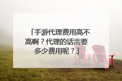 手游代理费用高不高啊?代理的话需要多少费用呢?