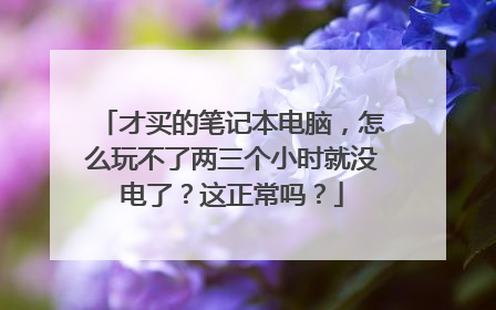 才买的笔记本电脑，怎么玩不了两三个小时就没电了？这正常吗？