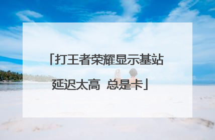 打王者荣耀显示基站延迟太高 总是卡