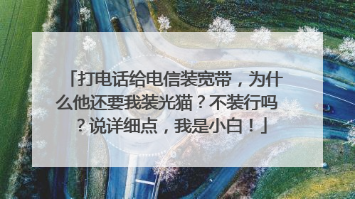 打电话给电信装宽带,为什么他还要我装光猫?不装行吗?说详细点,我是小白!