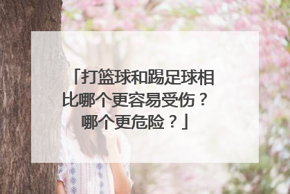 打篮球和踢足球相比哪个更容易受伤?哪个更危险?