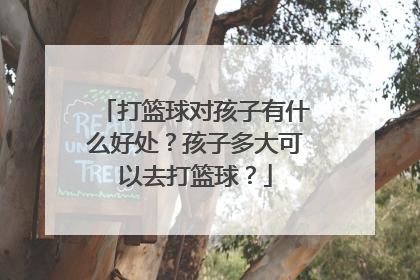 打篮球对孩子有什么好处?孩子多大可以去打篮球?