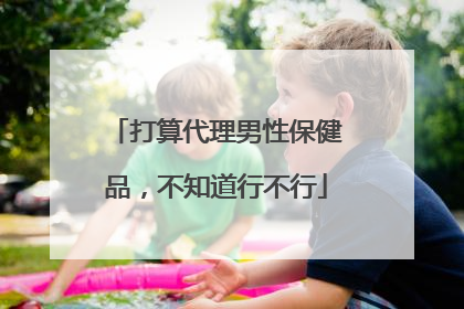 打算代理男性保健品,不知道行不行