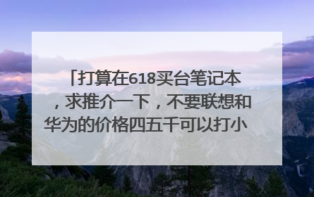 打算在618买台笔记本,求推介一下,不要联想和华为的价格四五千可以打小游戏14寸左右的?