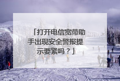 打开电信宽带助手出现安全警报提示要紧吗?