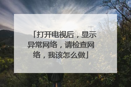 打开电视后,显示异常网络,请检查网络,我该怎么做