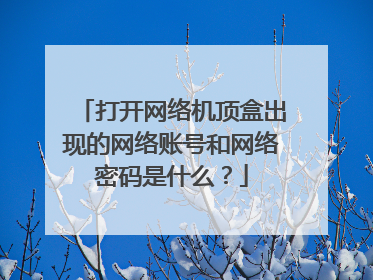 打开网络机顶盒出现的网络账号和网络密码是什么？