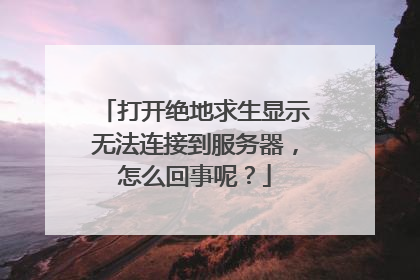 打开绝地求生显示无法连接到服务器,怎么回事呢?