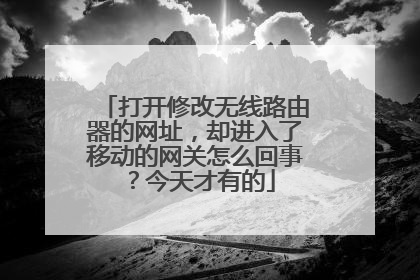 打开修改无线路由器的网址，却进入了移动的网关怎么回事？今天才有的