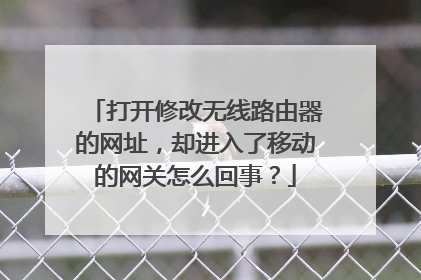 打开修改无线路由器的网址，却进入了移动的网关怎么回事？