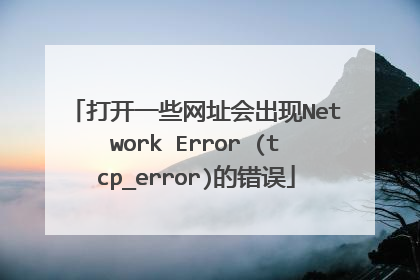 打开一些网址会出现Network Error (tcp_error)的错误