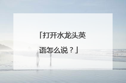 打开水龙头英语怎么说？