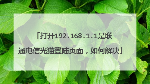打开192.168.1.1是联通电信光猫登陆页面，如何解决